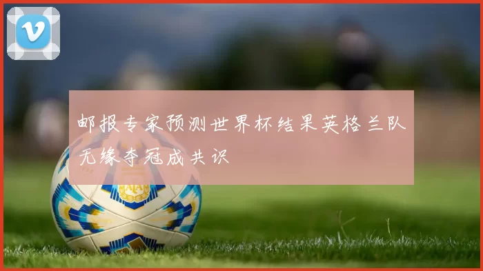 邮报专家预测世界杯结果英格兰队无缘夺冠成共识