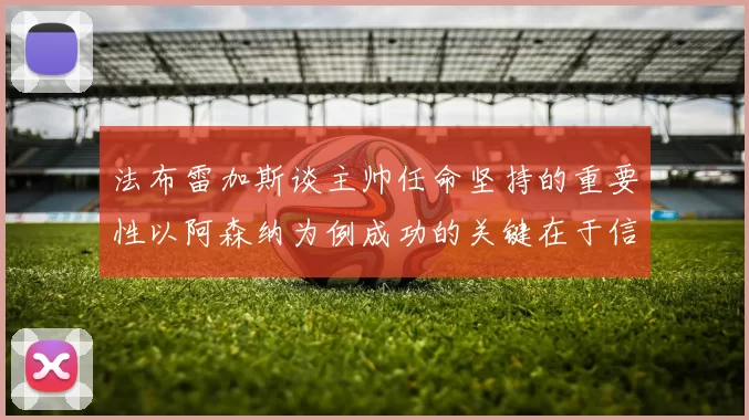 法布雷加斯谈主帅任命坚持的重要性以阿森纳为例成功的关键在于信任与耐心