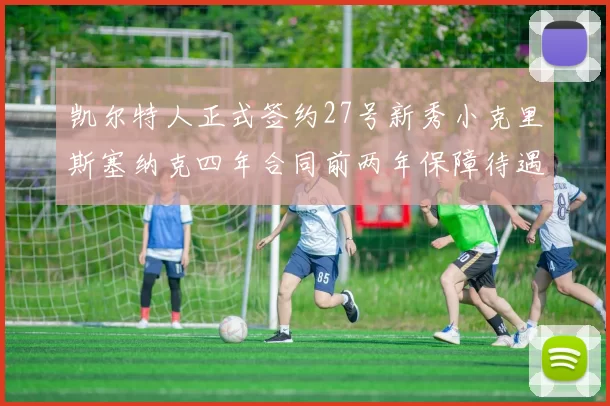 凯尔特人正式签约27号新秀小克里斯塞纳克四年合同前两年保障待遇明确