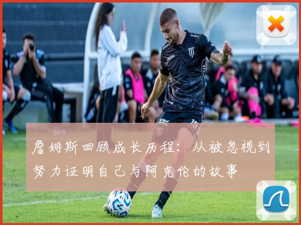 詹姆斯回顾成长历程：从被忽视到努力证明自己与阿克伦的故事