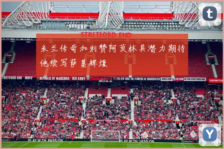 米兰传奇加利赞阿莫林具潜力期待他续写萨基辉煌