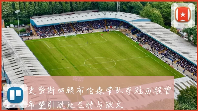 史密斯回顾布伦森带队夺冠历程曾希望引进杜兰特与欧文