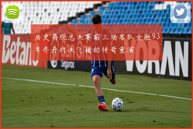 历史再现总决赛前三场客队全胜93年乔丹对决飞猪的传奇重演