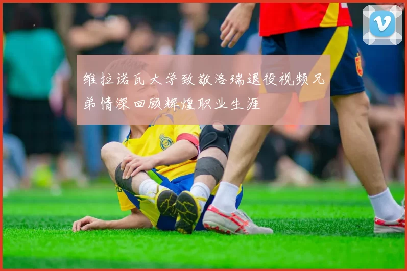 维拉诺瓦大学致敬洛瑞退役视频兄弟情深回顾辉煌职业生涯